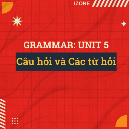 Grammar Unit 5: Câu hỏi và Các từ hỏi