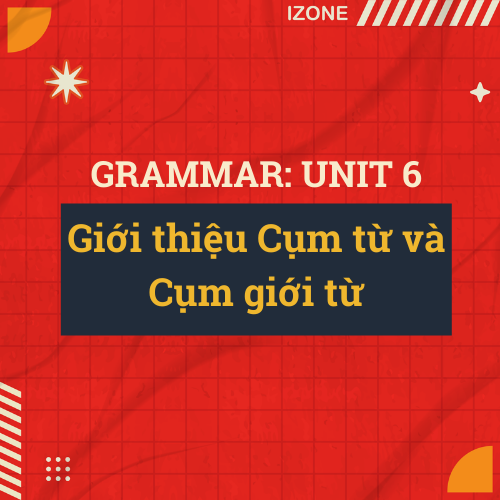 Grammar Unit 6: Giới thiệu Cụm từ và Cụm giới từ