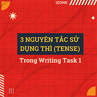 3 NGUYÊN TẮC SỬ DỤNG THÌ (TENSE) TRONG WRITING TASK 1