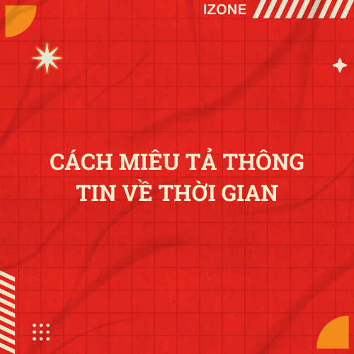 CÁCH MIÊU TẢ THÔNG TIN VỀ THỜI GIAN