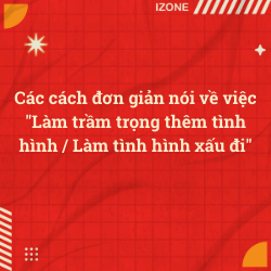 Các cách đơn giản nói về việc “Làm trầm trọng thêm tình hình / Làm tình hình xấu đi”