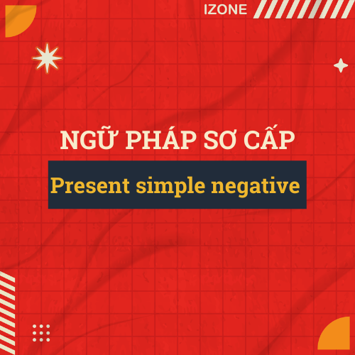 Ngữ pháp sơ cấp – Unit 7:  Present simple negative (Thì hiện tại đơn ở thể phủ định)