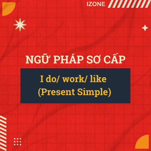 Ngữ pháp sơ cấp – Unit 6: I do/ work/ like (Present Simple – thì hiện tại đơn)