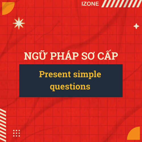 Ngữ pháp sơ cấp – Unit 8: Present simple questions (Các câu hỏi ở thì hiện tại đơn)