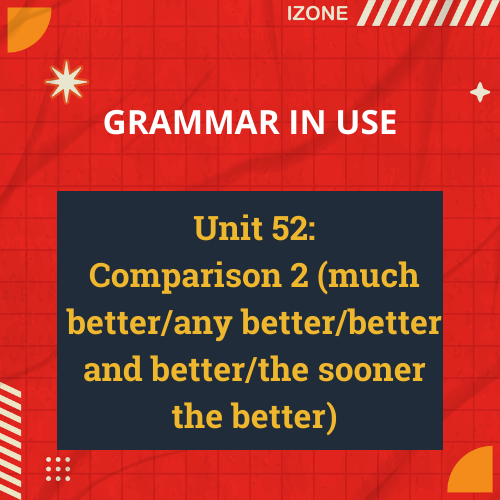 Grammar In Use – Unit 52: Comparison 2 (much better/any better/better and better/the sooner the better)