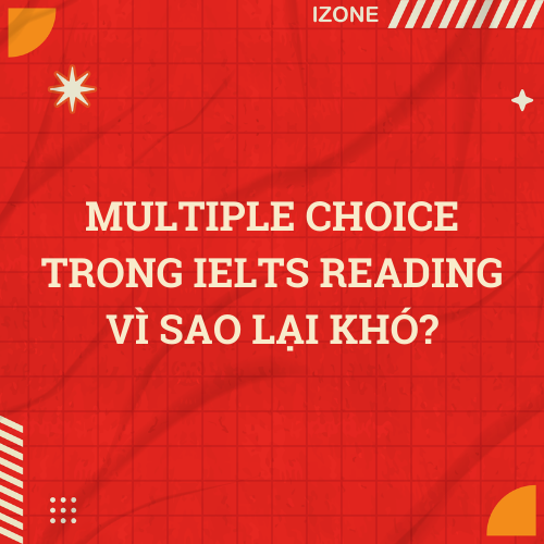 MULTIPLE CHOICE TRONG IELTS READING – VÌ SAO LẠI KHÓ?