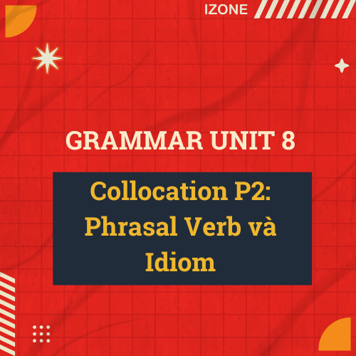 Unit 8 – Collocation P2: Phrasal Verb và Idiom
