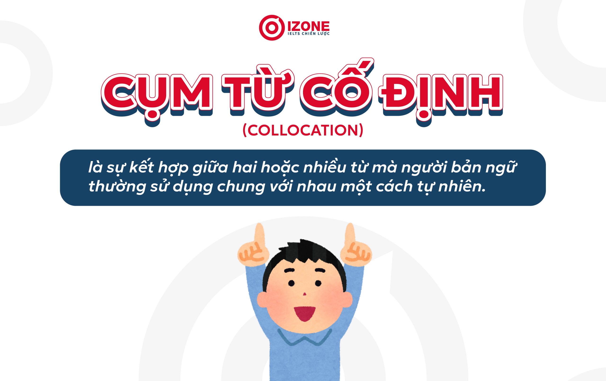 Các cụm từ cố định trong tiếng Anh hay còn gọi là Collocation, là sự kết hợp từ tự nhiên mà người bản ngữ thường sử dụng