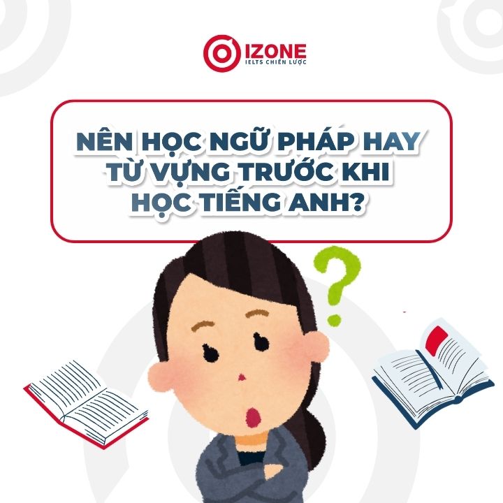 Nên học ngữ pháp hay từ vựng trước để giỏi tiếng Anh nhanh?